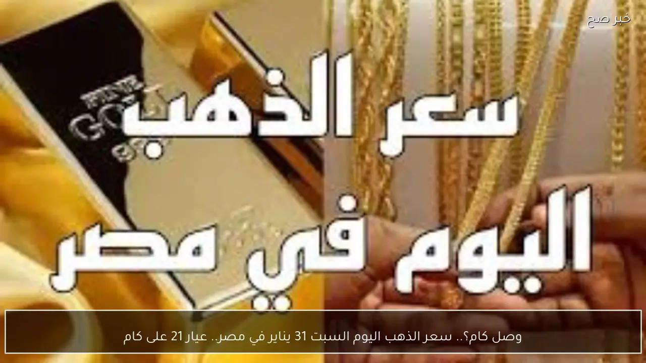 وصل كام؟.. سعر الذهب اليوم السبت 31 يناير في مصر “عيار 21 على كام”