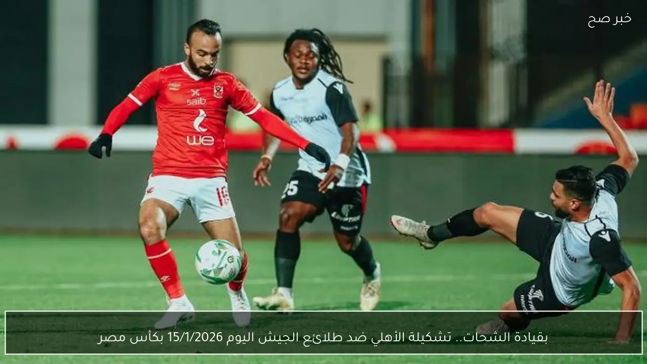 بقيادة الشحات.. تشكيلة الأهلي ضد طلائع الجيش اليوم 15/1/2026 بكأس مصر