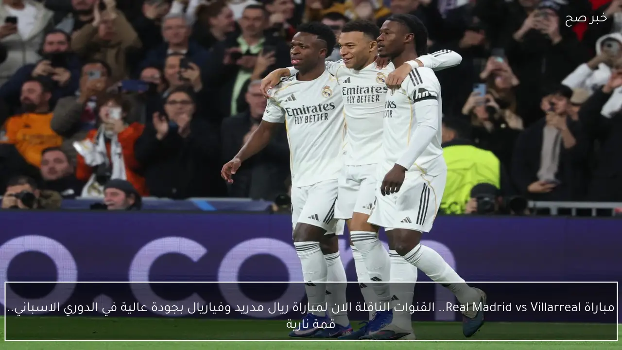 مباراة Real Madrid vs Villarreal.. القنوات الناقلة الان لمباراة ريال مدريد وفياريال بجودة عالية في الدوري الاسباني.. قمة نارية