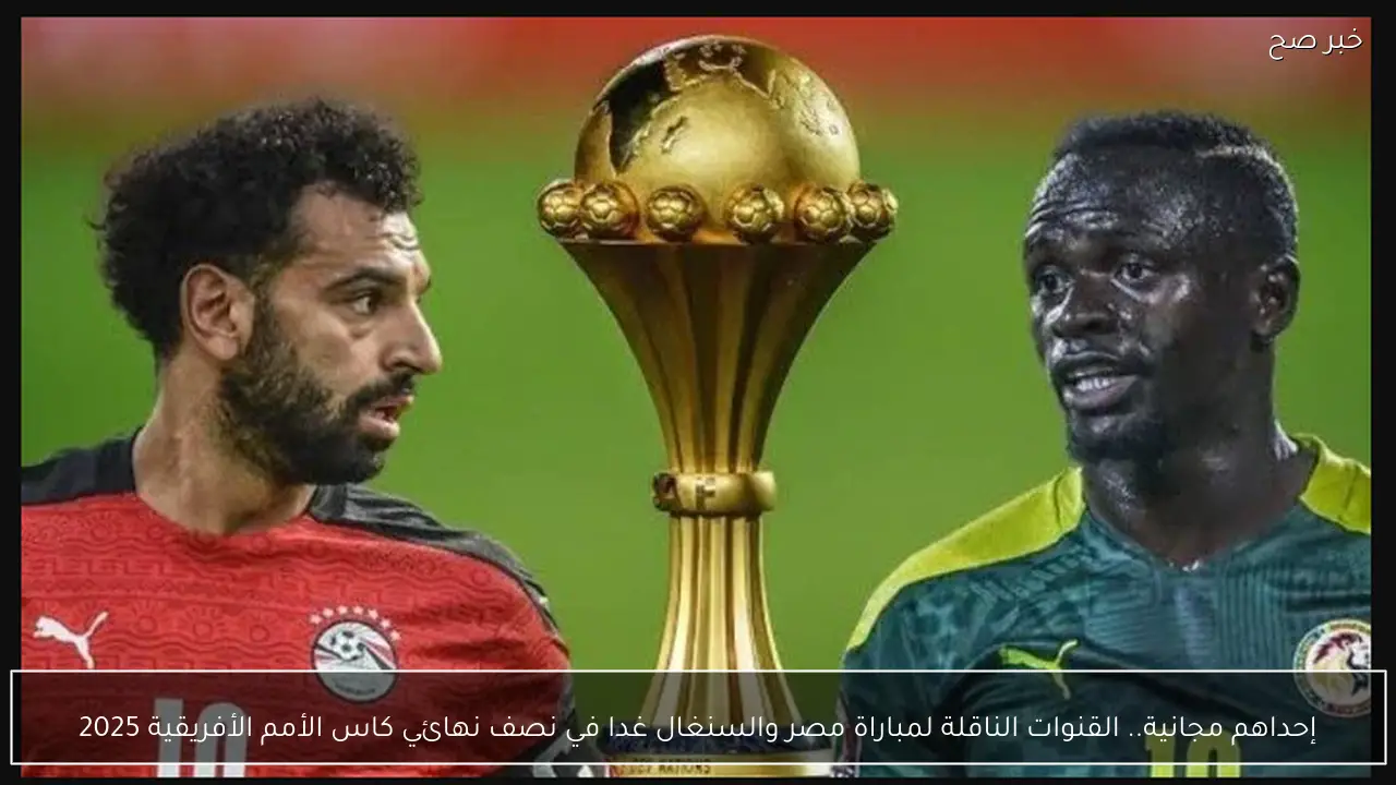 إحداهم مجانية.. القنوات الناقلة لمباراة مصر والسنغال غدا في نصف نهائي كاس الأمم الأفريقية 2025