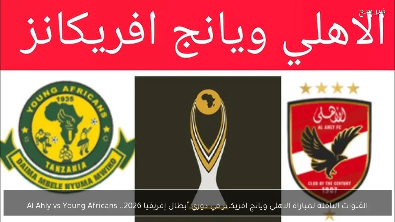 القنوات الناقلة لمباراة الاهلي ويانج افريكانز في دوري أبطال إفريقيا 2026.. Al Ahly vs Young Africans