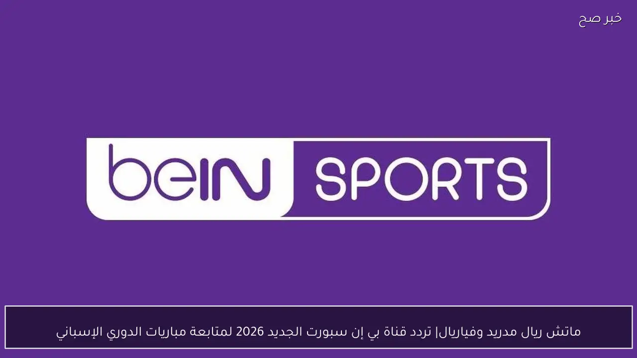ماتش ريال مدريد وفياريال| تردد قناة بي إن سبورت الجديد 2026 لمتابعة مباريات الدوري الإسباني