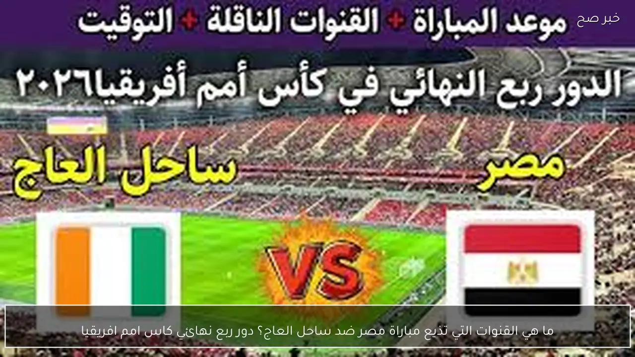 ما هي القنوات التي تذيع مباراة مصر ضد ساحل العاج اليوم في دور ربع نهائي كاس امم افريقيا 2026