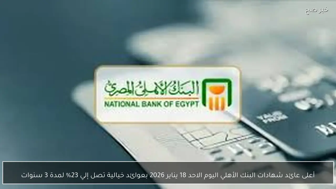 أعلى عائد شهادات البنك الأهلي اليوم الاحد 18 يناير 2026 بعوائد خيالية تصل إلي 23% لمدة 3 سنوات