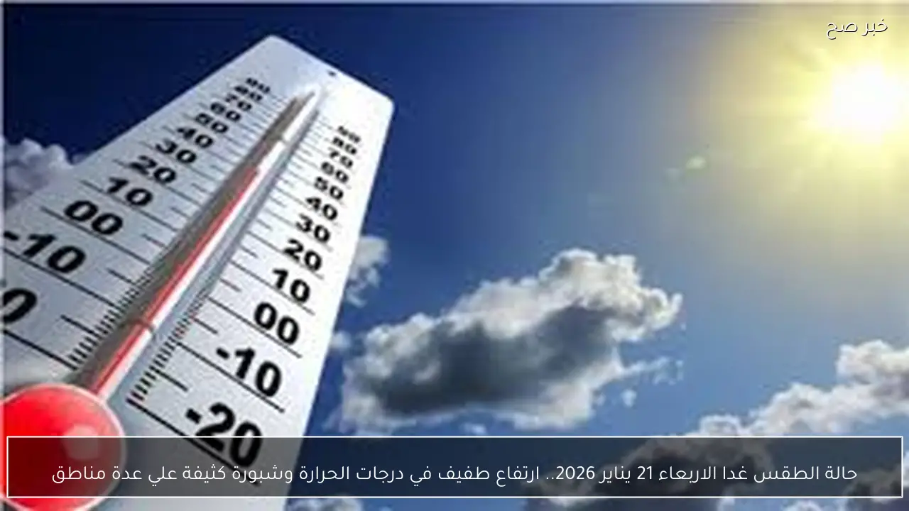 حالة الطقس غدا الاربعاء 21 يناير 2026.. ارتفاع طفيف في درجات الحرارة وشبورة كثيفة علي عدة مناطق