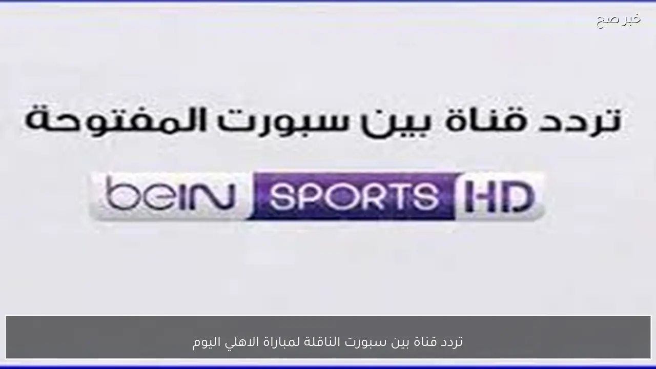 بجودة HD.. تردد قناة بين سبورت الناقلة لمباراة الاهلي اليوم أمام يانج افريكانز في دوري ابطال افريقيا مجانًا
