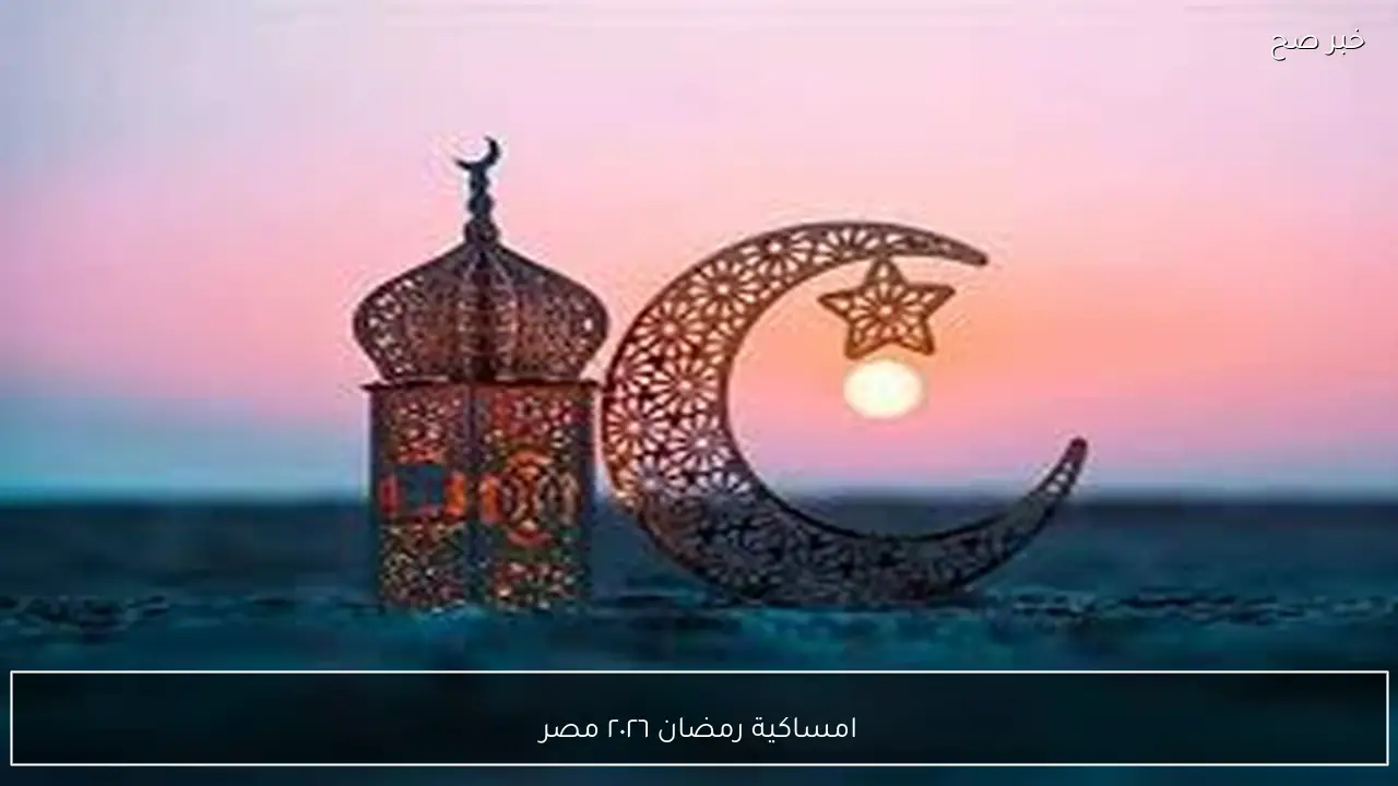امساكية رمضان ٢٠٢٦ مصر.. اعرف مواعيد الصيام والصلاة في الشهر الكريم