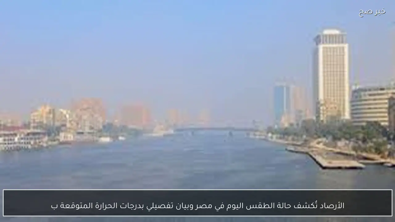 الأرصاد تُكشف حالة الطقس اليوم في مصر وبيان تفصيلي بدرجات الحرارة المتوقعة