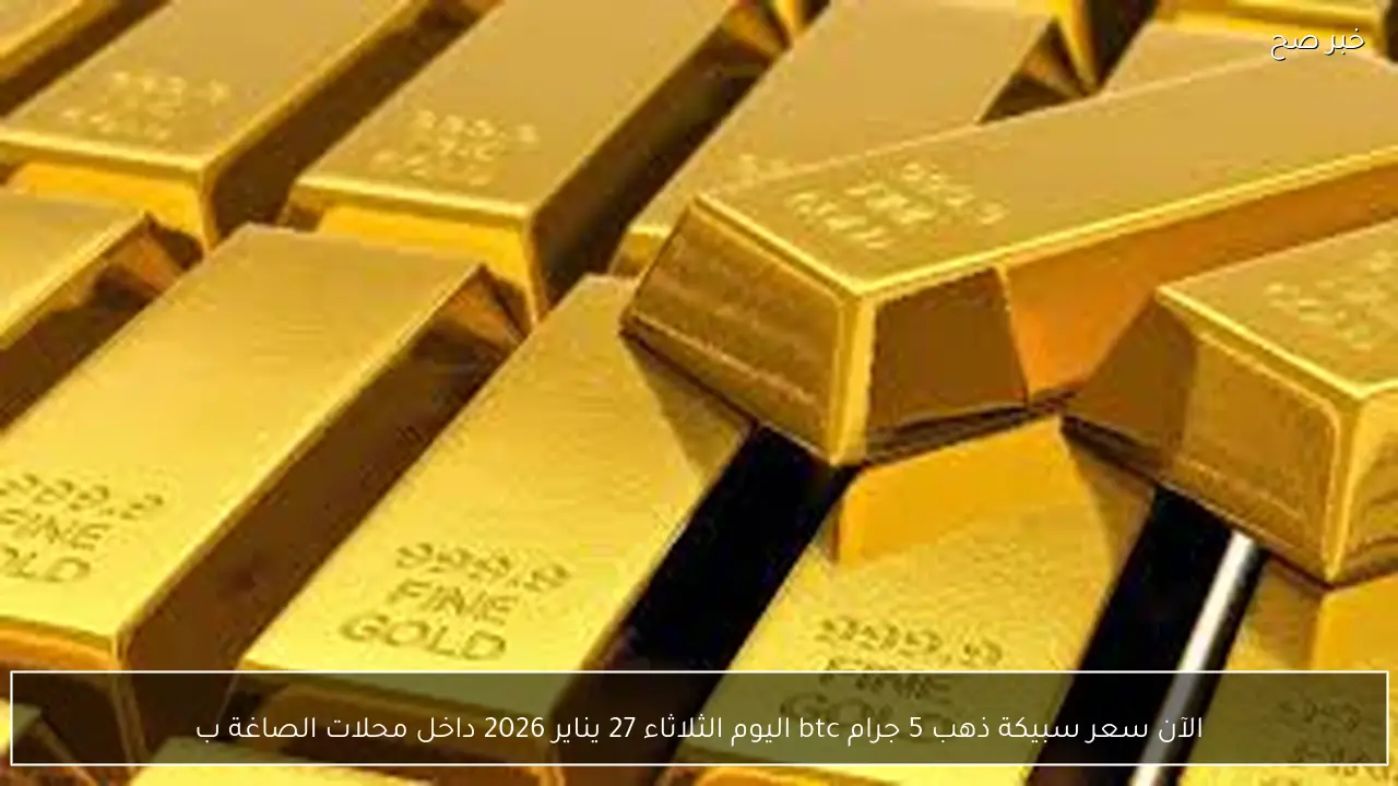 الآن سعر سبيكة ذهب 5 جرام btc اليوم الثلاثاء 27 يناير 2026 داخل محلات الصاغة بختام التعاملات
