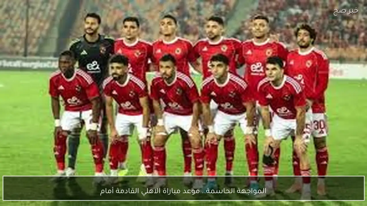 المواجهة الحاسمة.. موعد مباراة الاهلي القادمة أمام يانج افريكانز في دوري ابطال افريقيا 2026