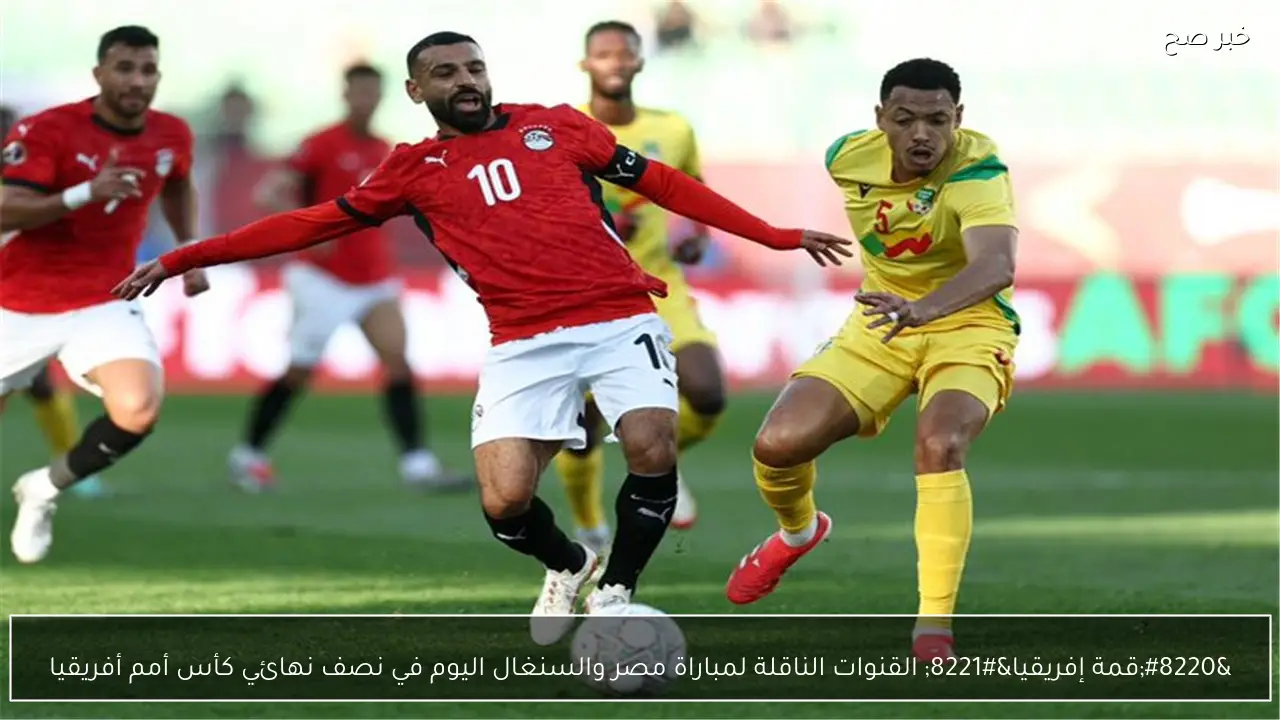 “قمة إفريقيا” القنوات الناقلة لمباراة مصر والسنغال اليوم في نصف نهائي كأس أمم أفريقيا