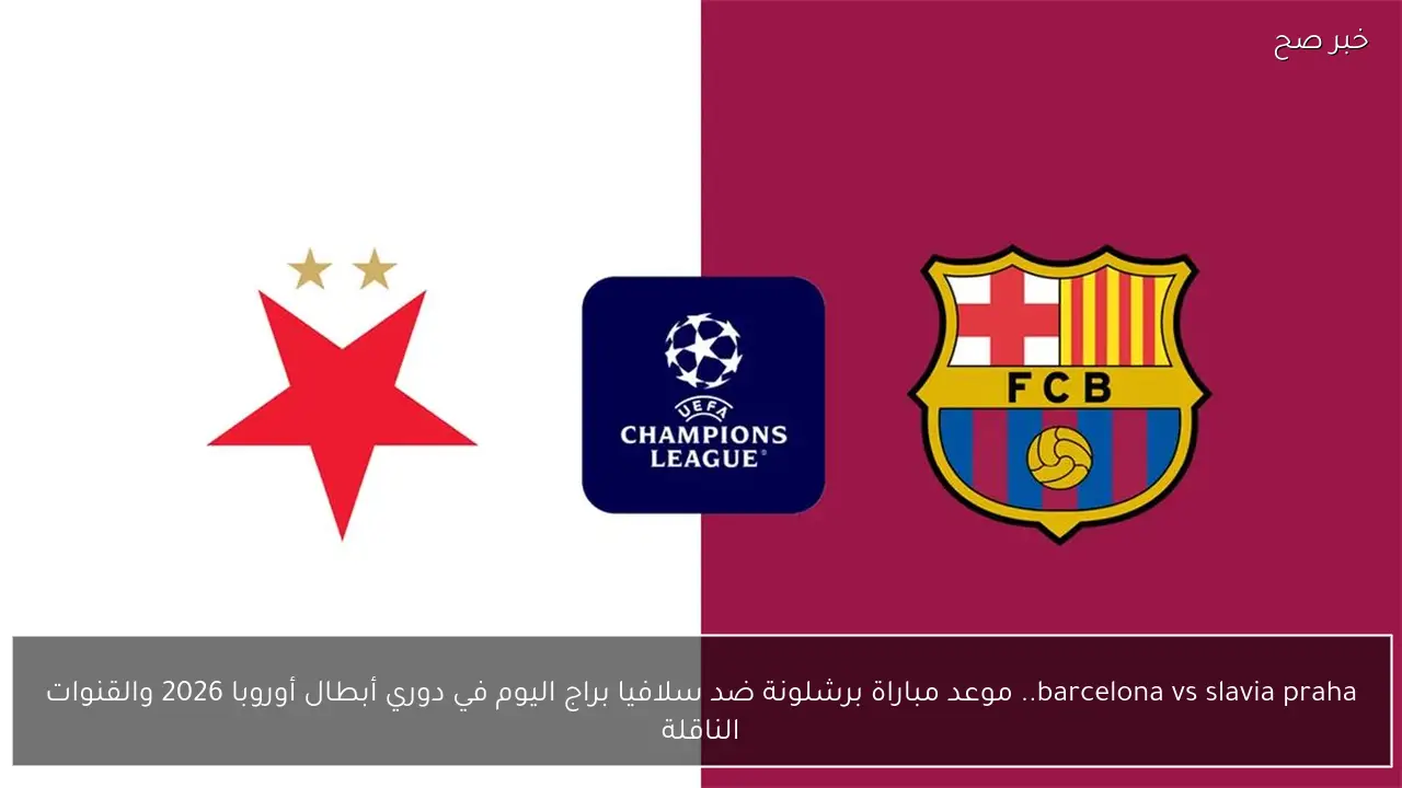 barcelona vs slavia praha.. موعد مباراة برشلونة ضد سلافيا براج اليوم في دوري أبطال أوروبا 2026 والقنوات الناقلة