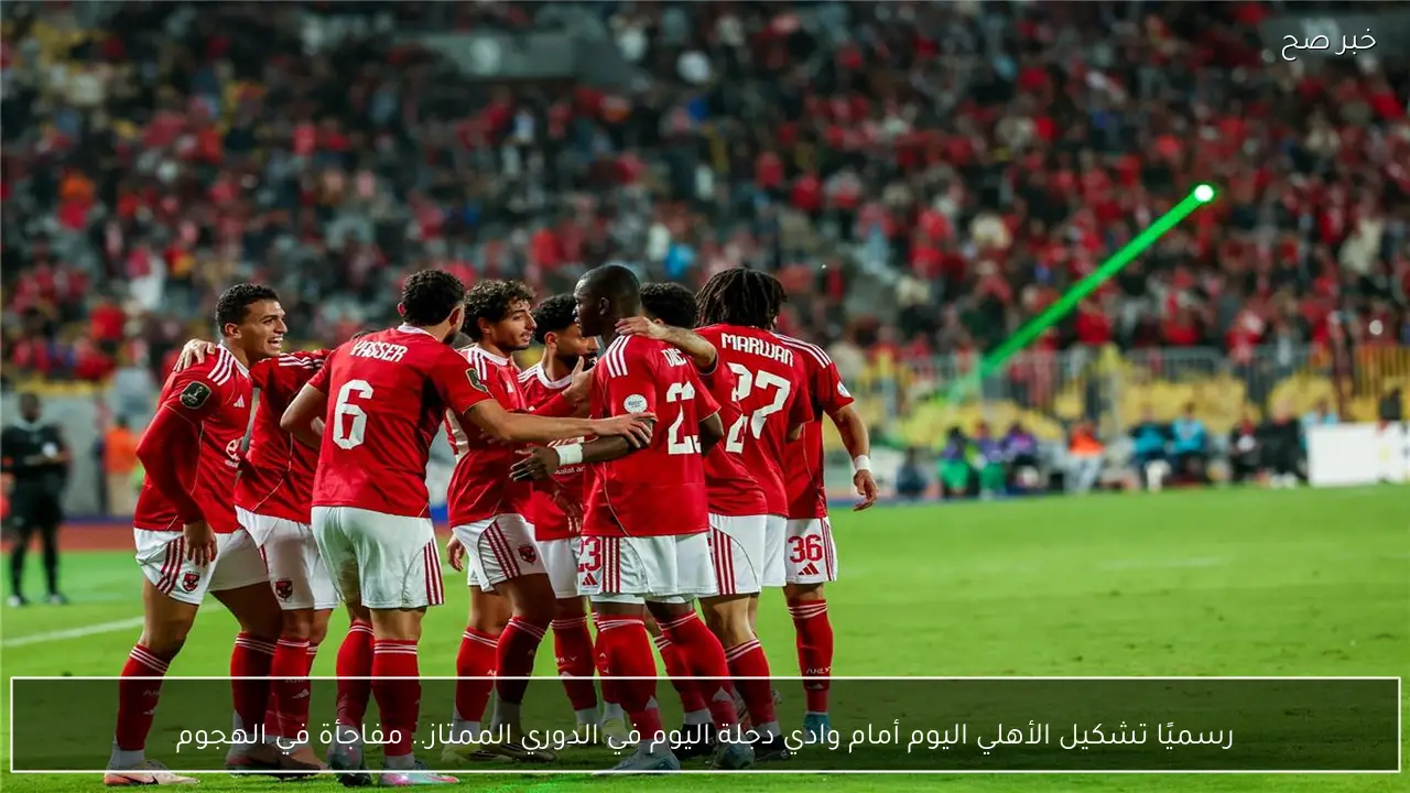 رسميًا تشكيل الأهلي اليوم أمام وادي دجلة اليوم في الدوري الممتاز.. مفاجأة في الهجوم