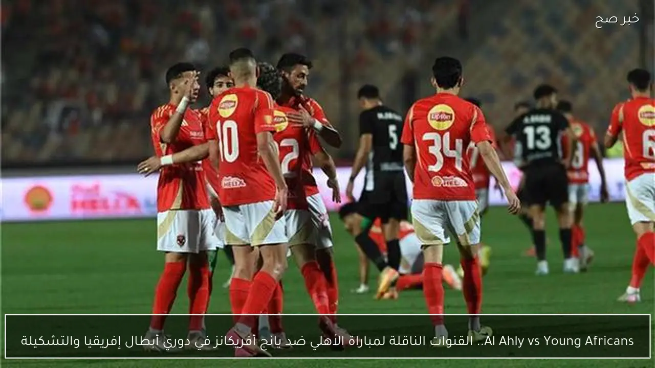 Al Ahly vs Young Africans.. القنوات الناقلة لمباراة الأهلي ضد يانج أفريكانز في دوري أبطال إفريقيا والتشكيلة