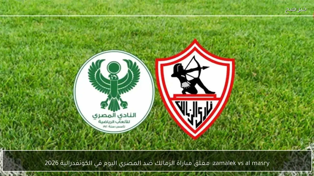 zamalek vs al masry: معلق مباراة الزمالك ضد المصري اليوم في الكونفدرالية 2026