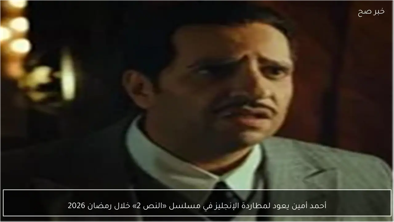 أحمد أمين يعود لمطاردة الإنجليز في مسلسل «النص 2» خلال رمضان 2026