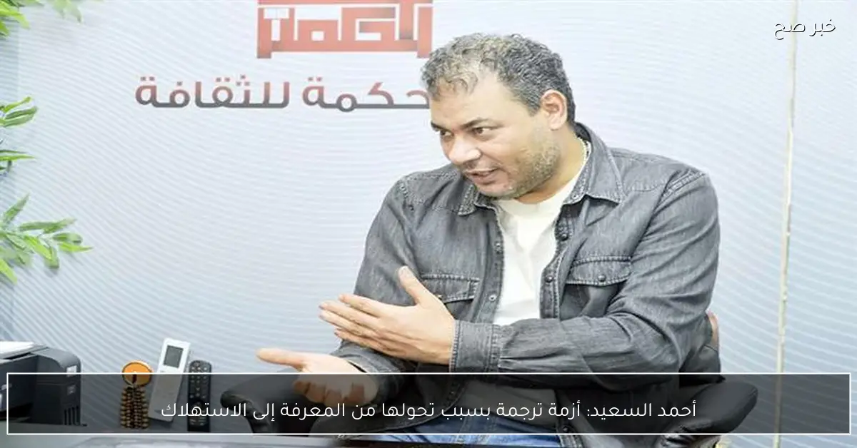 أحمد السعيد: أزمة ترجمة بسبب تحولها من المعرفة إلى الاستهلاك