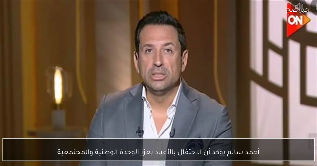 أحمد سالم يؤكد أن الاحتفال بالأعياد يعزز الوحدة الوطنية والمجتمعية