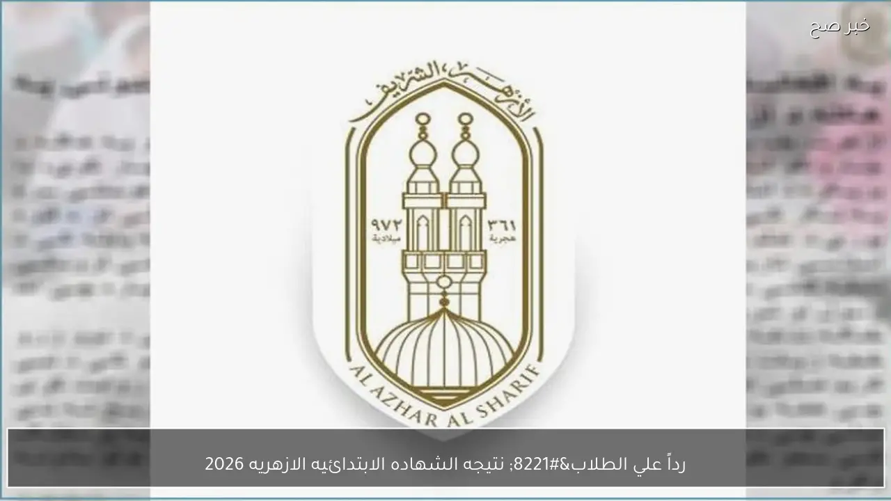 “رداً علي الطلاب” نتيجه الشهاده الابتدائيه الازهريه 2026 عبر بـــوابة الازهــر الشريف