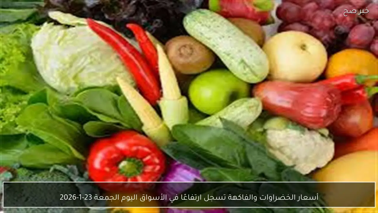 أسعار الخضراوات والفاكهة تسجل ارتفاعًا في الأسواق اليوم الجمعة 23-1-2026
