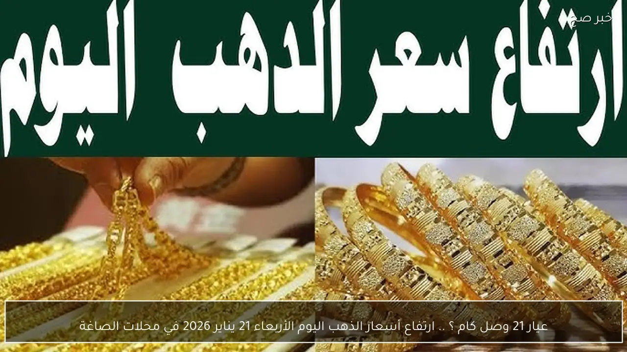 عيار 21 وصل كام ؟ .. ارتفاع أسعار الذهب اليوم الأربعاء 21 يناير 2026 في محلات الصاغة