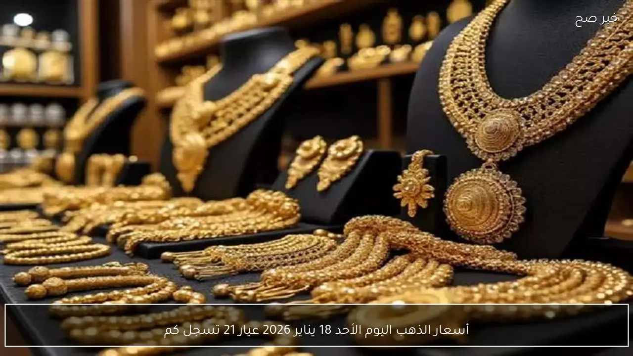 أسعار الذهب اليوم الأحد 18 يناير 2026 عيار 21 تسجل كم