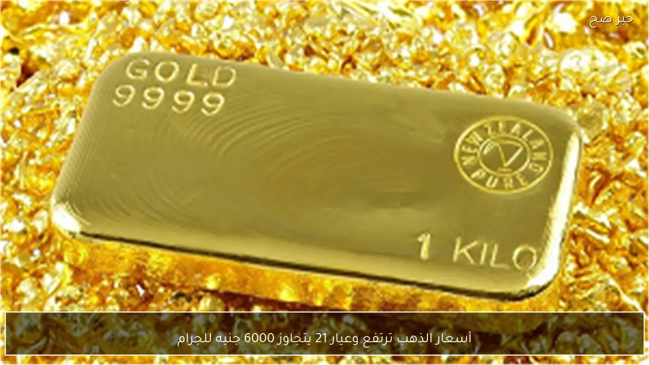 أسعار الذهب ترتفع وعيار 21 يتجاوز 6000 جنيه للجرام