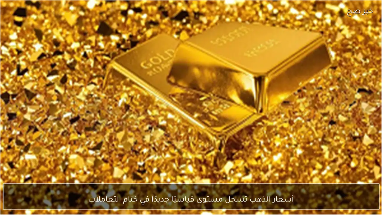 أسعار الذهب تسجل مستوى قياسيًا جديدًا في ختام التعاملات