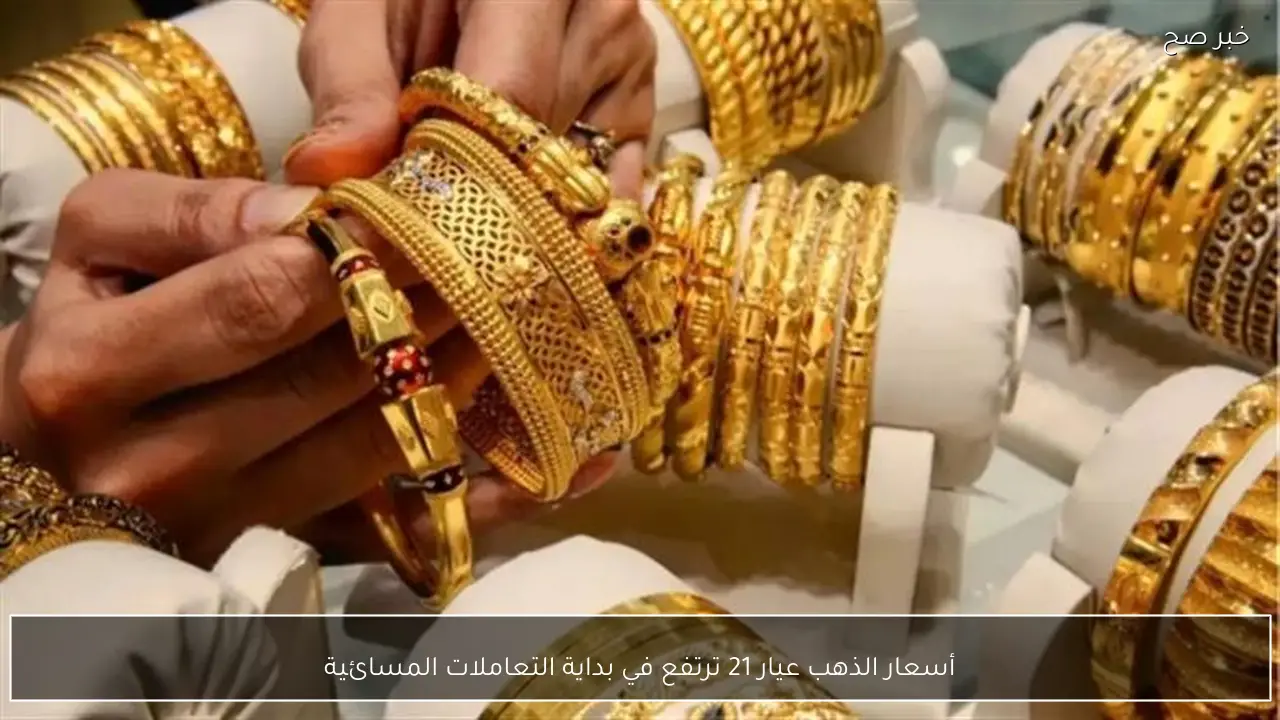 أسعار الذهب عيار 21 ترتفع في بداية التعاملات المسائية