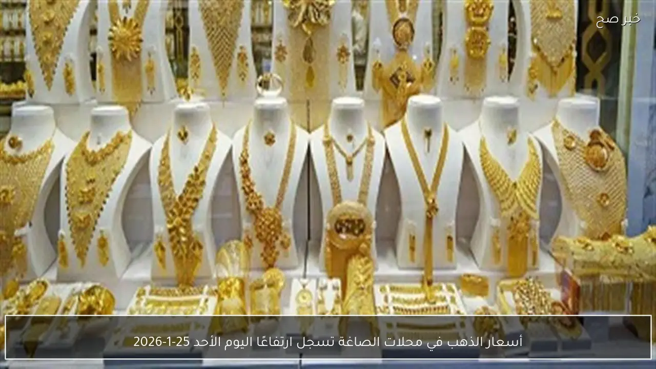 أسعار الذهب في محلات الصاغة تسجل ارتفاعًا اليوم الأحد 25-1-2026