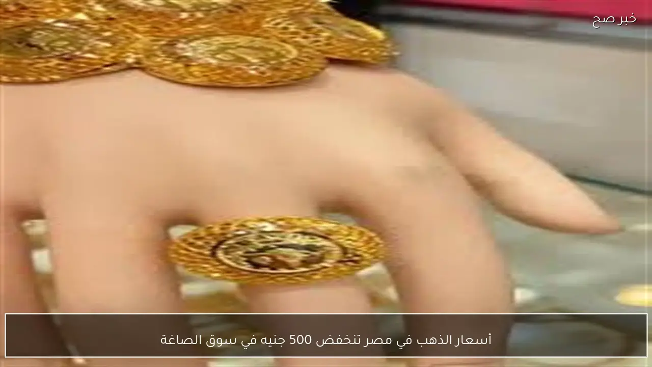أسعار الذهب في مصر تنخفض 500 جنيه في سوق الصاغة