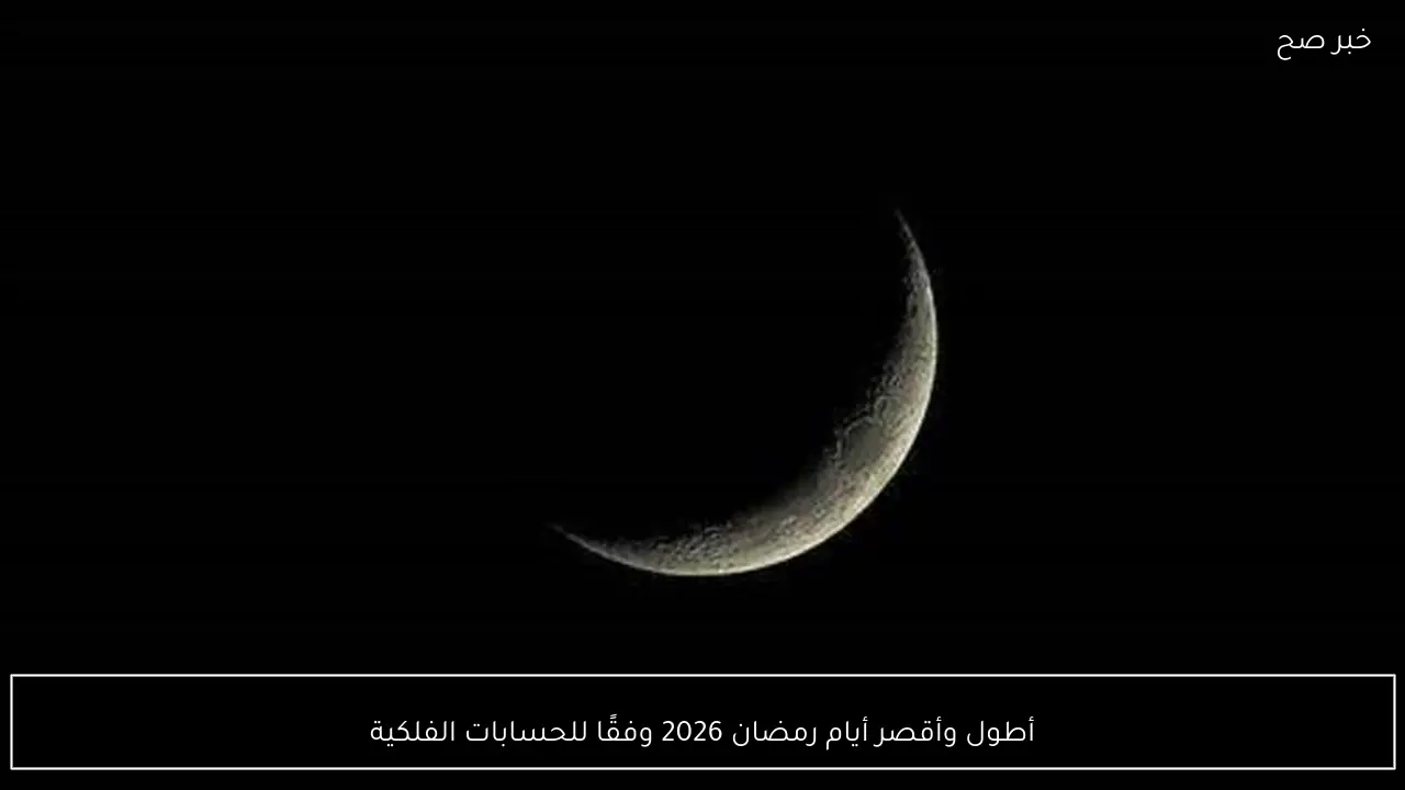 أطول وأقصر أيام رمضان 2026 وفقًا للحسابات الفلكية