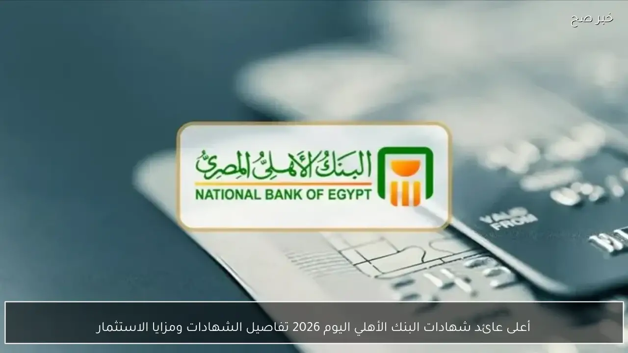 أعلى عائد شهادات البنك الأهلي اليوم 2026 تفاصيل الشهادات ومزايا الاستثمار