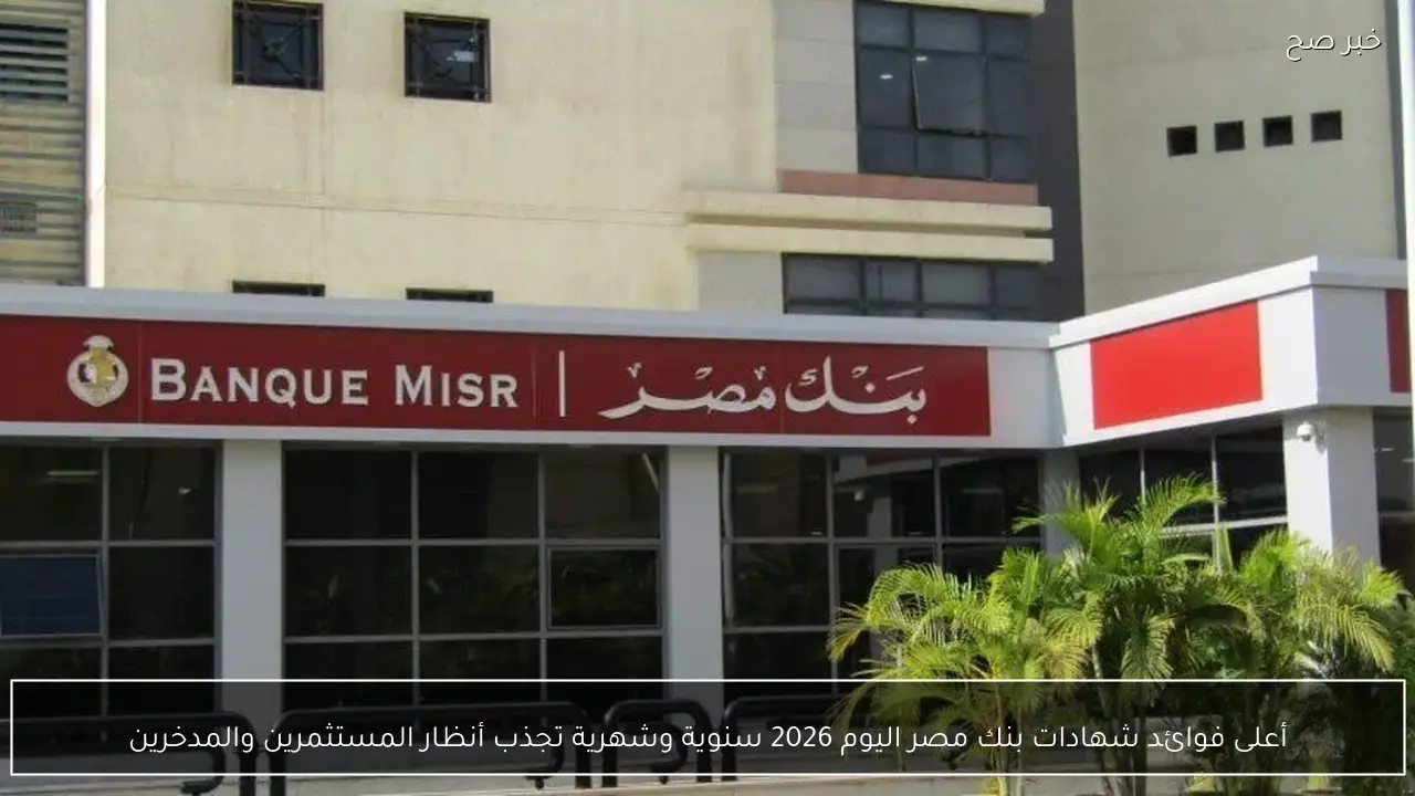 أعلى فوائد شهادات بنك مصر اليوم 2026 سنوية وشهرية تجذب أنظار المستثمرين والمدخرين