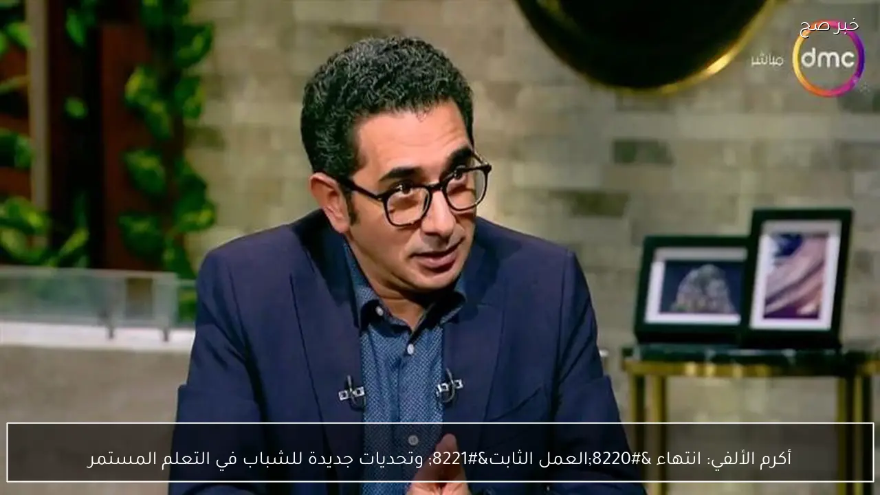 أكرم الألفي: انتهاء “العمل الثابت” وتحديات جديدة للشباب في التعلم المستمر