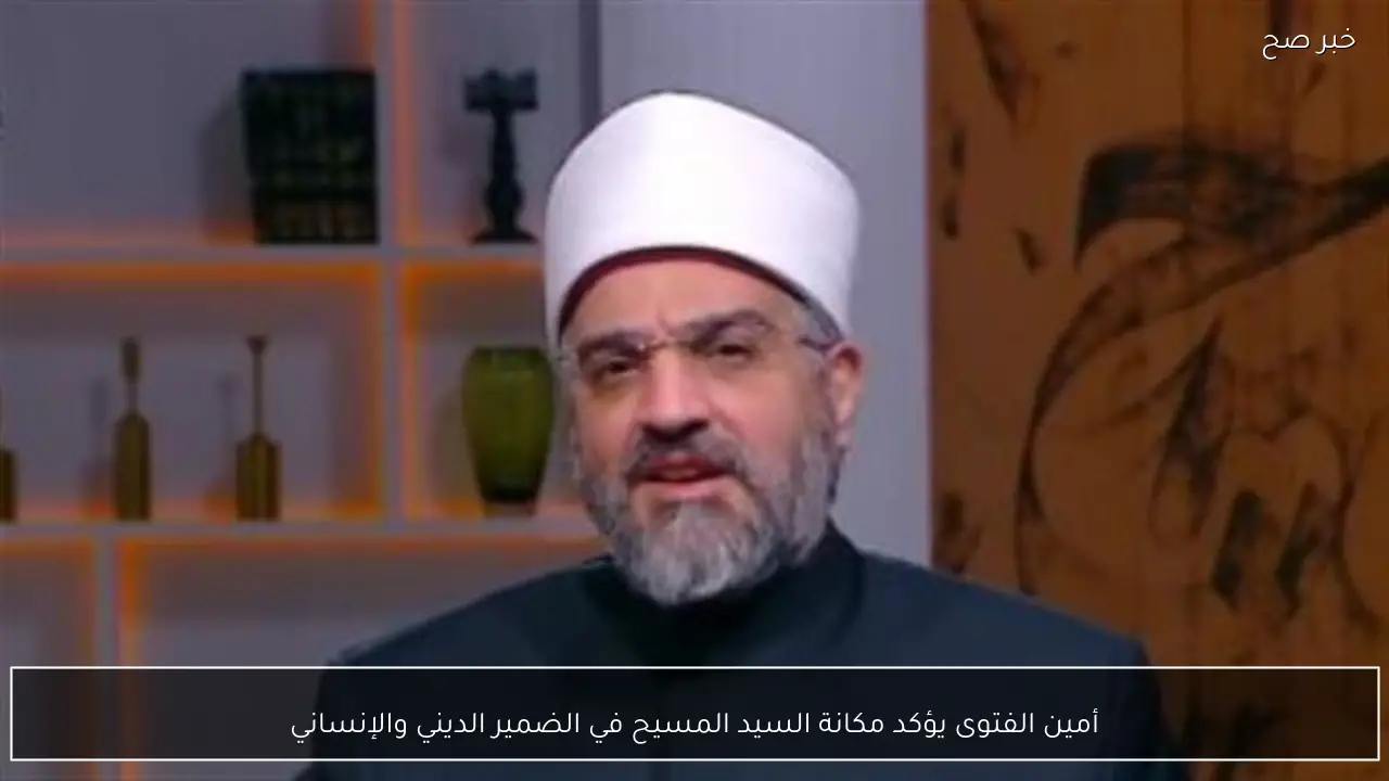 أمين الفتوى يؤكد مكانة السيد المسيح في الضمير الديني والإنساني