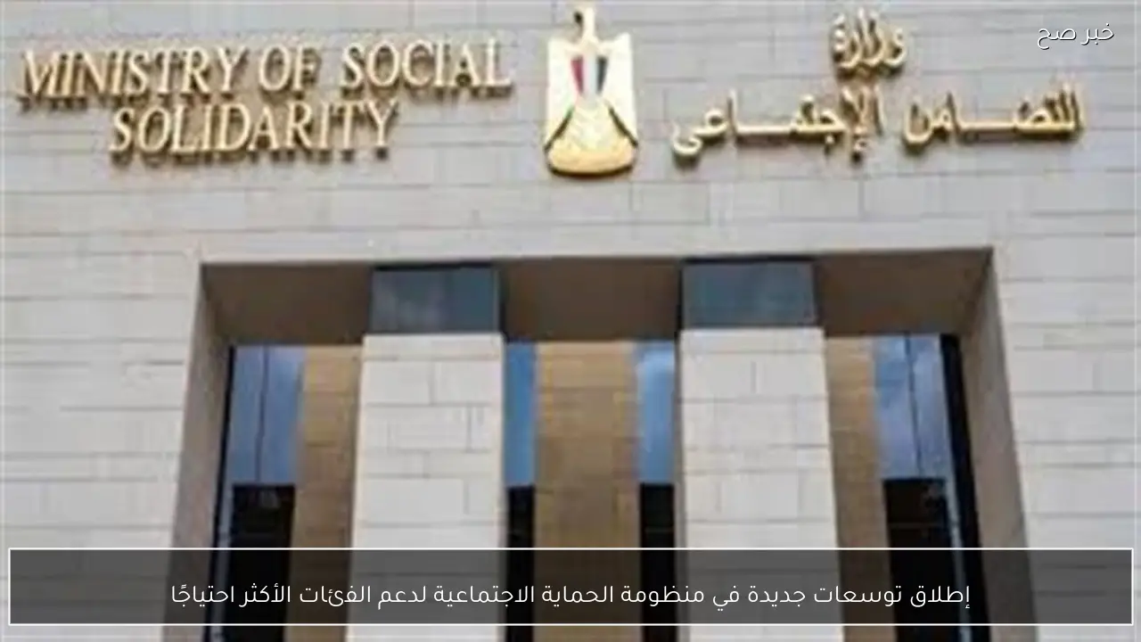 إطلاق توسعات جديدة في منظومة الحماية الاجتماعية لدعم الفئات الأكثر احتياجًا