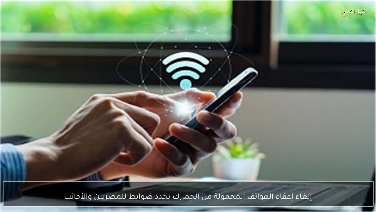 إلغاء إعفاء الهواتف المحمولة من الجمارك يحدد ضوابط للمصريين والأجانب