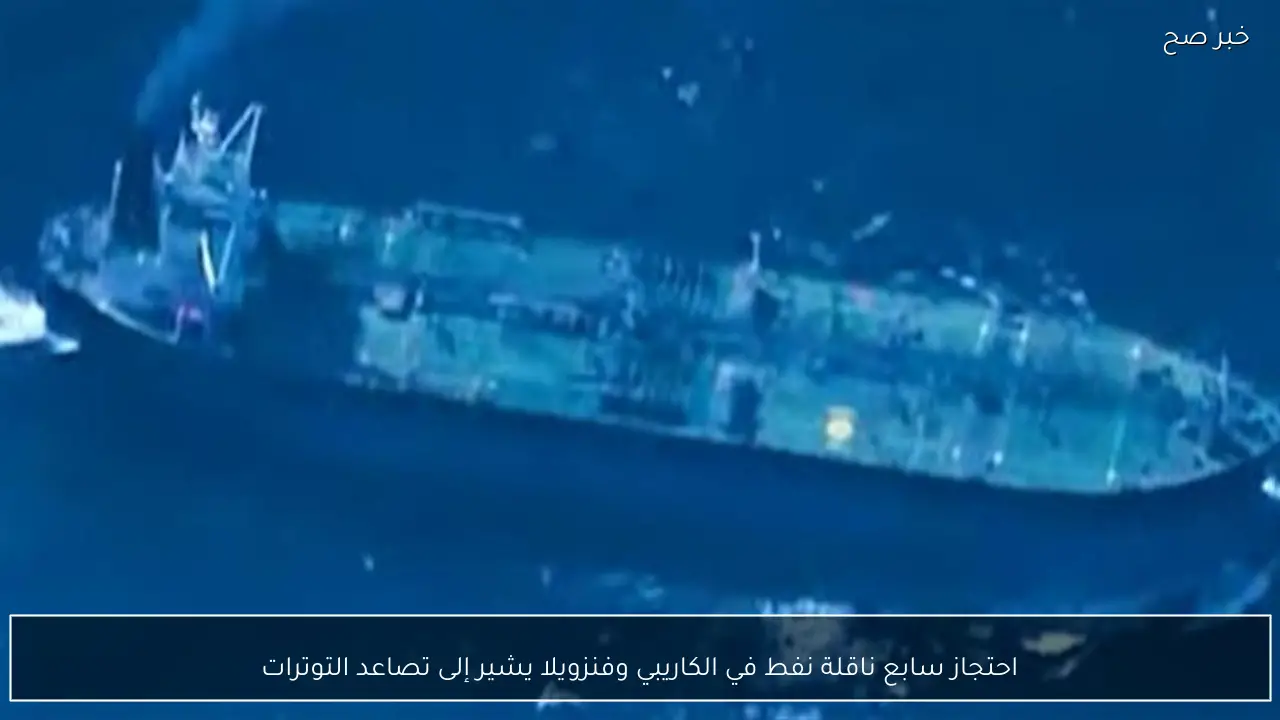 احتجاز سابع ناقلة نفط في الكاريبي وفنزويلا يشير إلى تصاعد التوترات