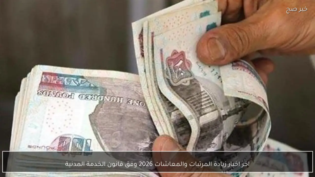 اخر اخبار زيادة المرتبات والمعاشات 2026 وفق قانون الخدمة المدنية