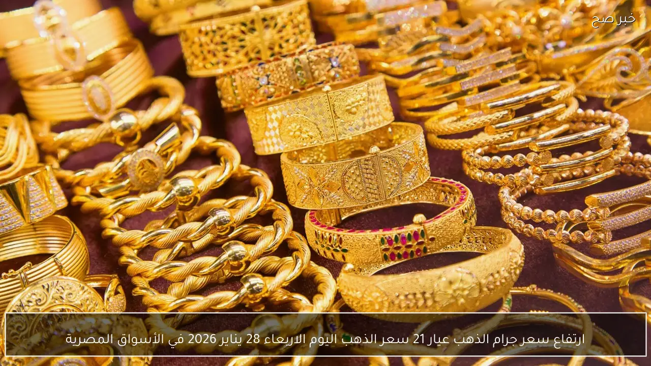 ارتفاع سعر جرام الذهب عيار 21 سعر الذهب اليوم الاربعاء 28 يناير 2026 في الأسواق المصرية