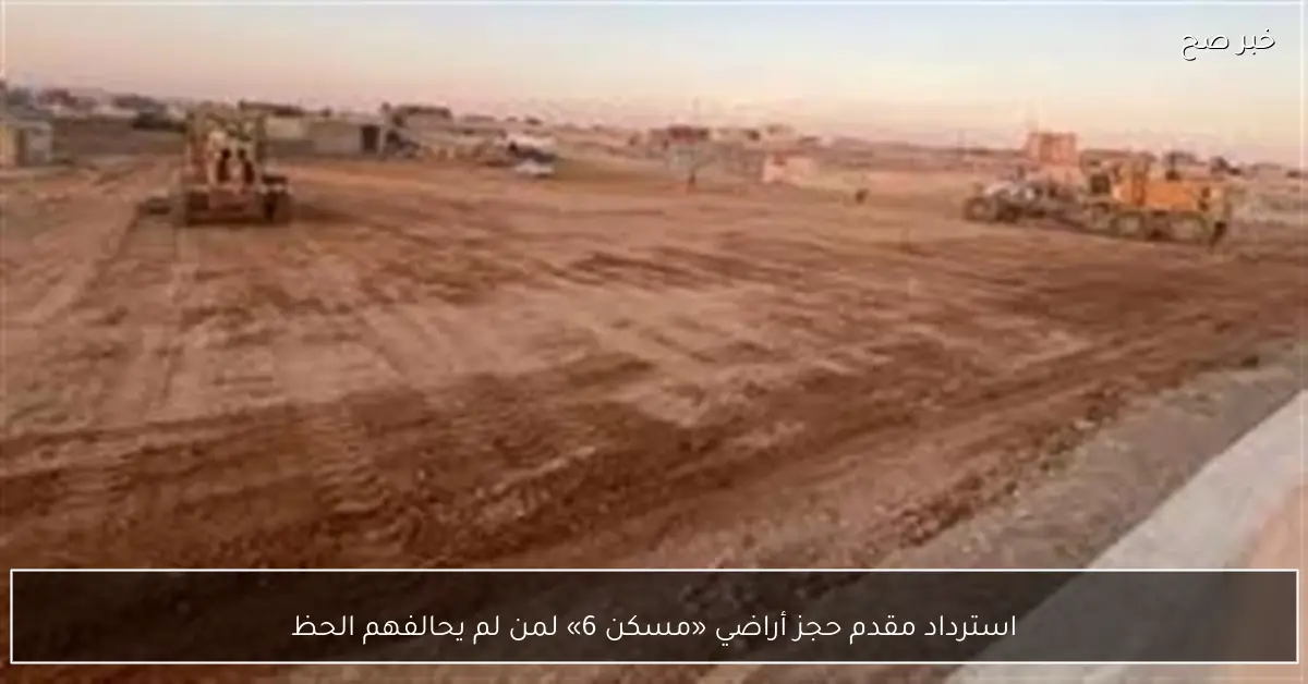 استرداد مقدم حجز أراضي «مسكن 6» لمن لم يحالفهم الحظ