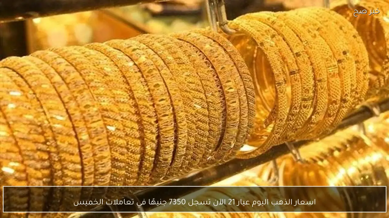 اسعار الذهب اليوم عيار 21 الآن تسجل 7350 جنيهًا في تعاملات الخميس؟