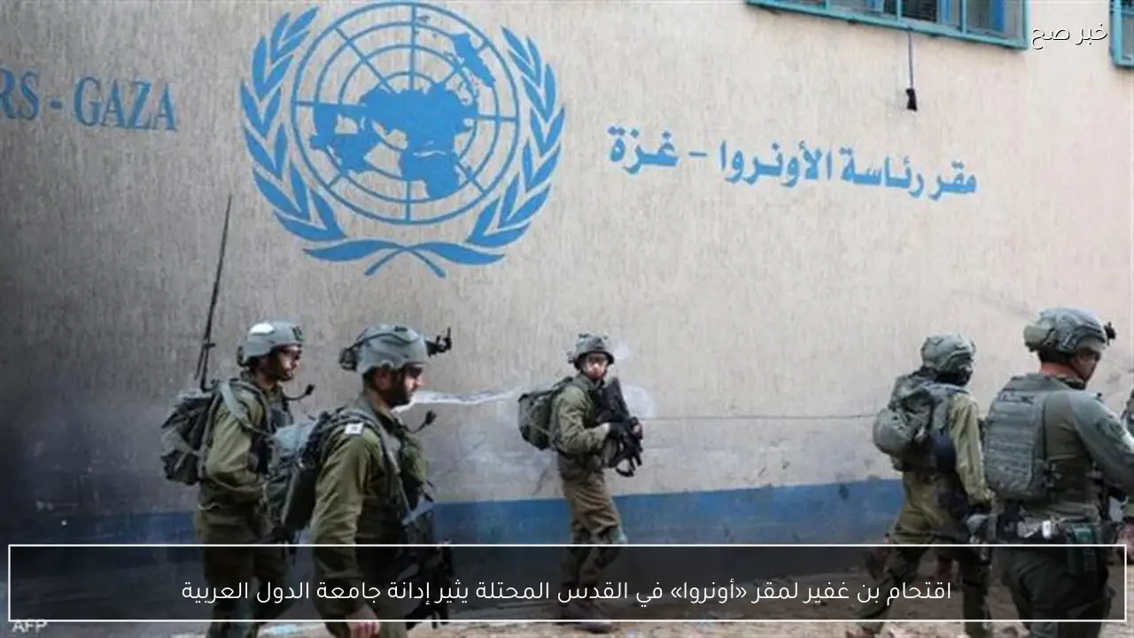 اقتحام بن غفير لمقر «أونروا» في القدس المحتلة يثير إدانة جامعة الدول العربية