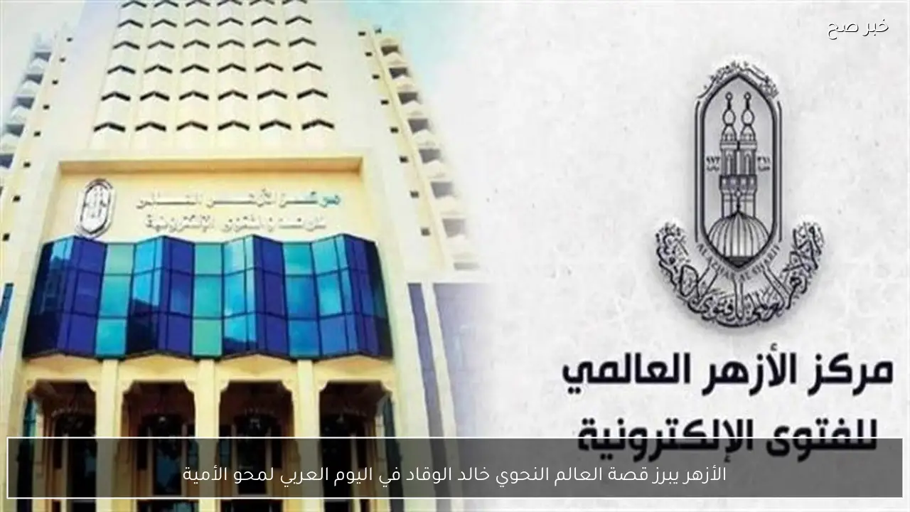 الأزهر يبرز قصة العالم النحوي خالد الوقاد في اليوم العربي لمحو الأمية