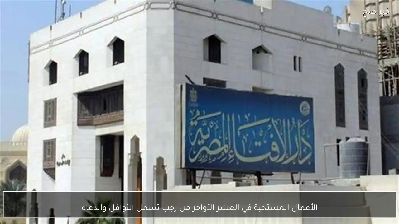 الأعمال المستحبة في العشر الأواخر من رجب تشمل النوافل والدعاء