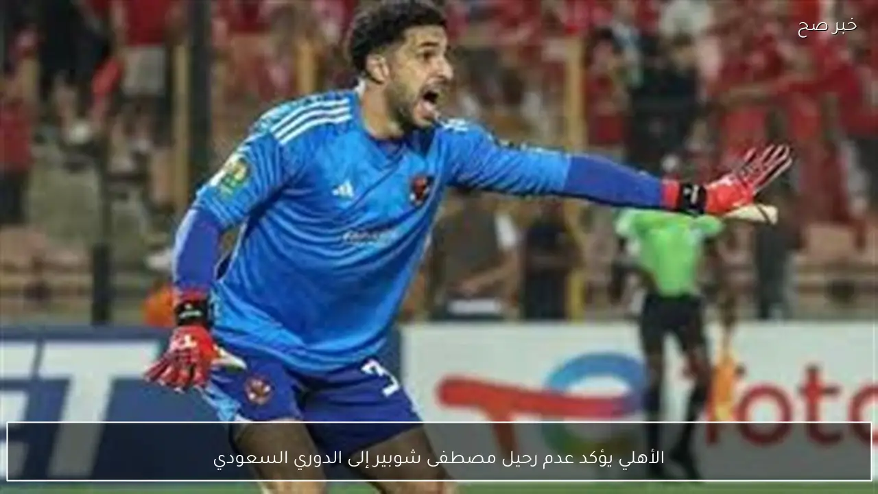 الأهلي يؤكد عدم رحيل مصطفى شوبير إلى الدوري السعودي