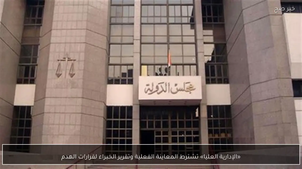 «الإدارية العليا» تشترط المعاينة الفعلية وتقرير الخبراء لقرارات الهدم