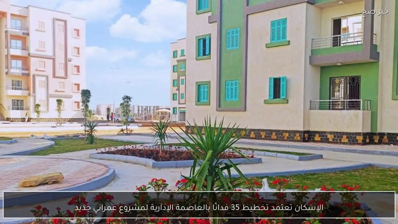 الإسكان تعتمد تخطيط 35 فدانًا بالعاصمة الإدارية لمشروع عمراني جديد