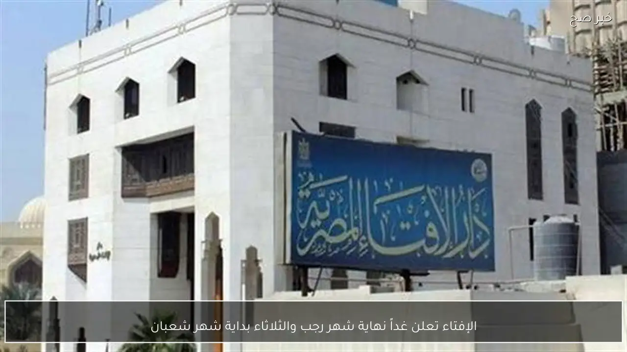 الإفتاء تعلن غداً نهاية شهر رجب والثلاثاء بداية شهر شعبان